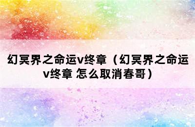 幻冥界之命运v终章（幻冥界之命运v终章 怎么取消春哥）